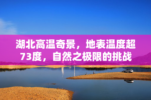湖北高温奇景，地表温度超73度，自然之极限的挑战