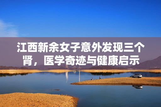 江西新余女子意外发现三个肾，医学奇迹与健康启示