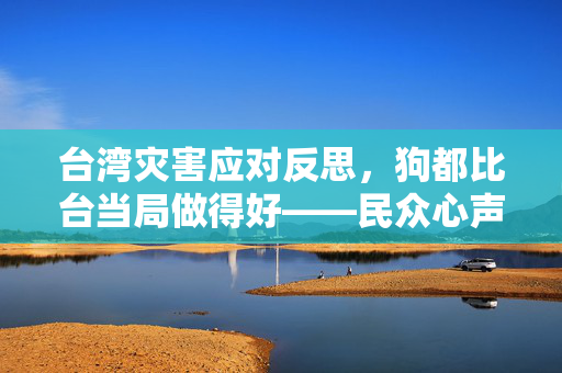 台湾灾害应对反思，狗都比台当局做得好——民众心声的呼唤