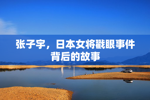 张子宇，日本女将戳眼事件背后的故事
