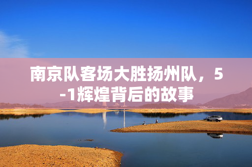 南京队客场大胜扬州队，5-1辉煌背后的故事