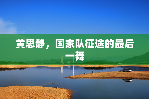 黄思静，国家队征途的最后一舞