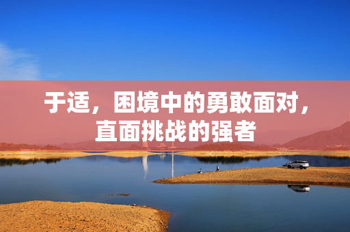 于适，困境中的勇敢面对，直面挑战的强者
