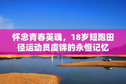 怀念青春英魂，18岁短跑田径运动员虞锦的永恒记忆