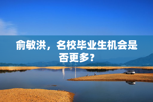 俞敏洪，名校毕业生机会是否更多？