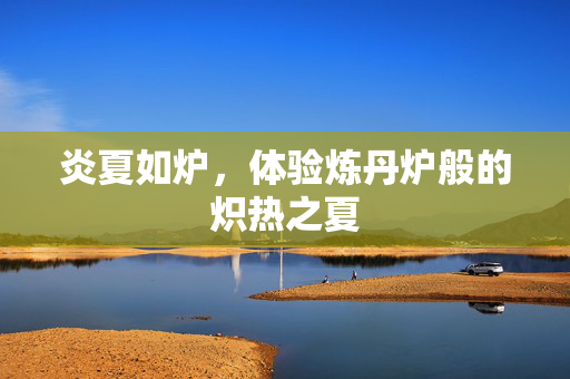 炎夏如炉，体验炼丹炉般的炽热之夏