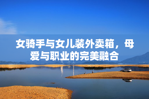 女骑手与女儿装外卖箱，母爱与职业的完美融合