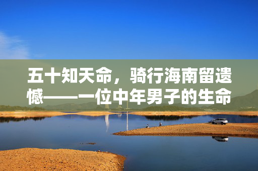 五十知天命，骑行海南留遗憾——一位中年男子的生命之旅