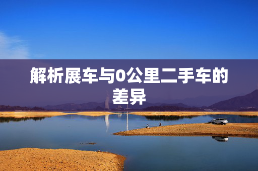 解析展车与0公里二手车的差异