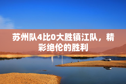苏州队4比0大胜镇江队，精彩绝伦的胜利