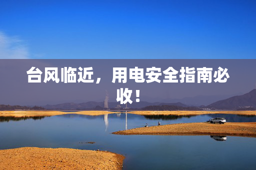 台风临近，用电安全指南必收！