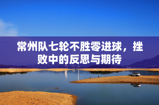 常州队七轮不胜零进球，挫败中的反思与期待