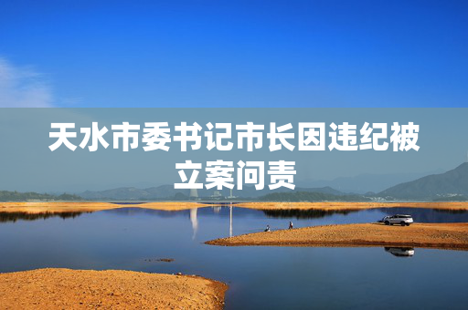 天水市委书记市长因违纪被立案问责