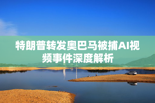 特朗普转发奥巴马被捕AI视频事件深度解析