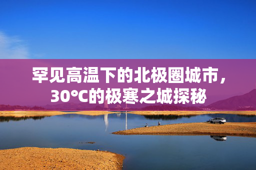 罕见高温下的北极圈城市，30℃的极寒之城探秘