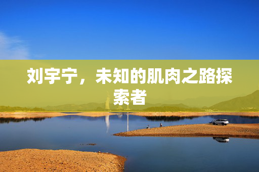 刘宇宁，未知的肌肉之路探索者