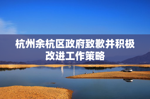 杭州余杭区政府致歉并积极改进工作策略