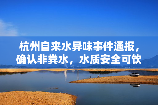 杭州自来水异味事件通报，确认非粪水，水质安全可饮用