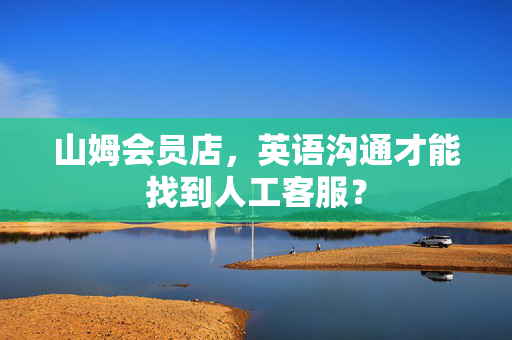 山姆会员店，英语沟通才能找到人工客服？