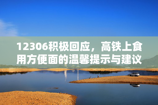 12306积极回应，高铁上食用方便面的温馨提示与建议