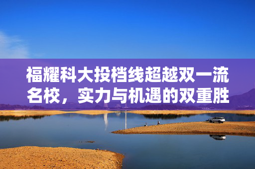 福耀科大投档线超越双一流名校，实力与机遇的双重胜利