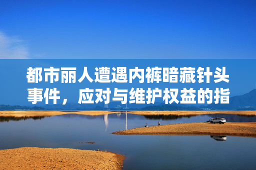 都市丽人遭遇内裤暗藏针头事件，应对与维护权益的指南