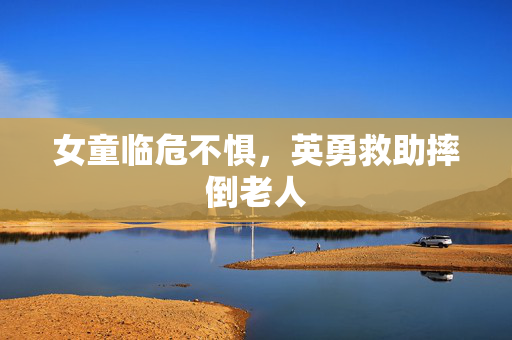 女童临危不惧，英勇救助摔倒老人