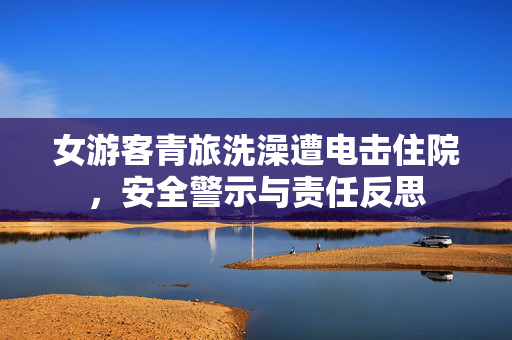 女游客青旅洗澡遭电击住院，安全警示与责任反思
