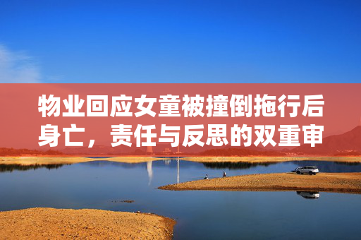 物业回应女童被撞倒拖行后身亡，责任与反思的双重审视