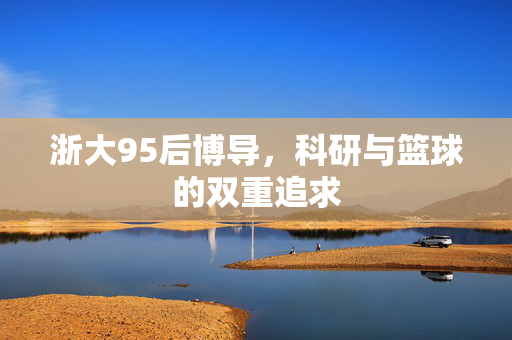 浙大95后博导，科研与篮球的双重追求