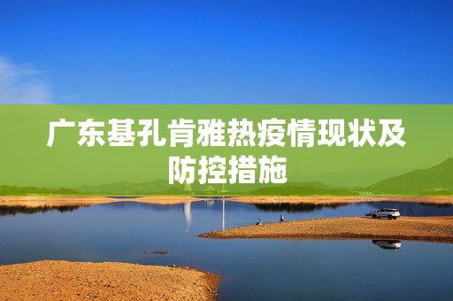 广东基孔肯雅热疫情现状及防控措施