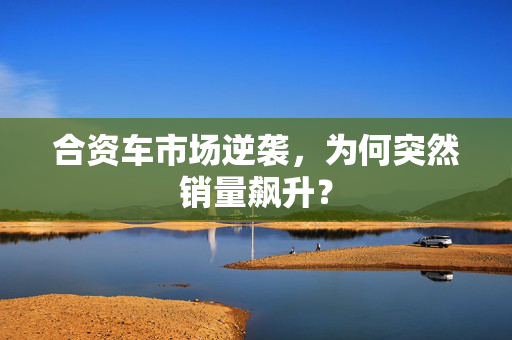 合资车市场逆袭，为何突然销量飙升？