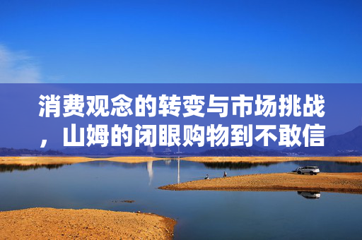 消费观念的转变与市场挑战，山姆的闭眼购物到不敢信的转变