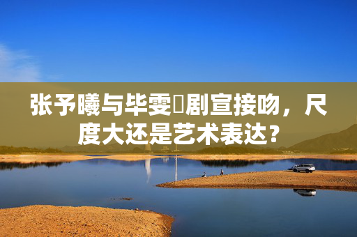 张予曦与毕雯珺剧宣接吻，尺度大还是艺术表达？