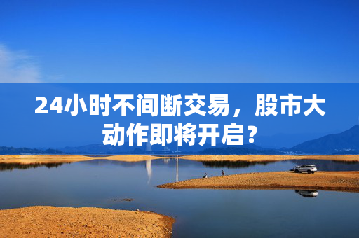 24小时不间断交易，股市大动作即将开启？