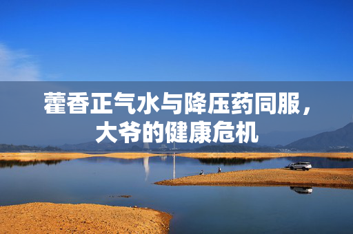藿香正气水与降压药同服，大爷的健康危机