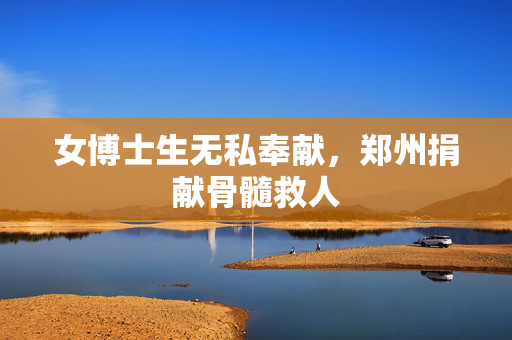 女博士生无私奉献，郑州捐献骨髓救人