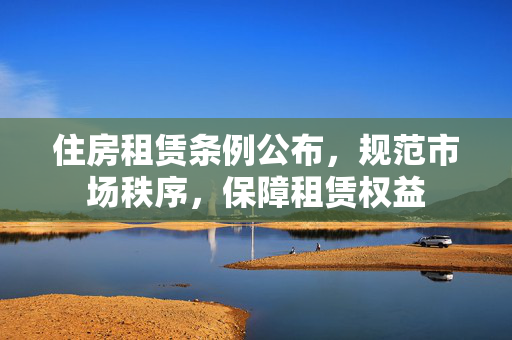 住房租赁条例公布，规范市场秩序，保障租赁权益
