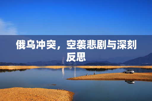 俄乌冲突，空袭悲剧与深刻反思