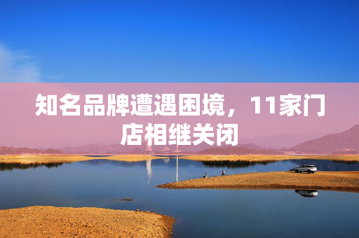 知名品牌遭遇困境，11家门店相继关闭