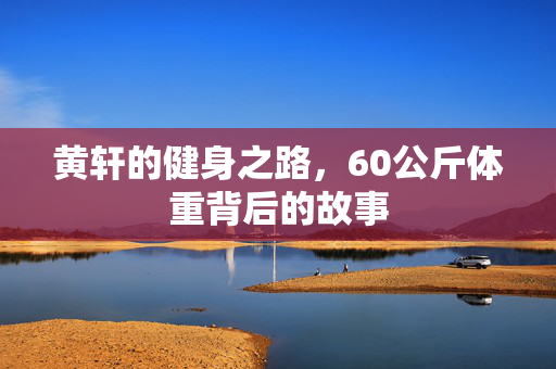 黄轩的健身之路，60公斤体重背后的故事