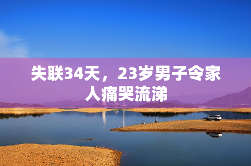 失联34天，23岁男子令家人痛哭流涕