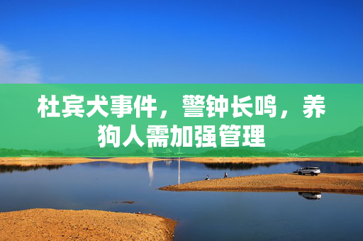 杜宾犬事件，警钟长鸣，养狗人需加强管理