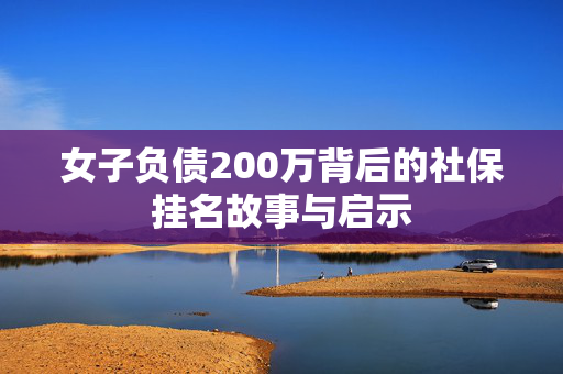 女子负债200万背后的社保挂名故事与启示