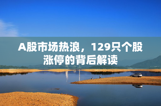 A股市场热浪，129只个股涨停的背后解读
