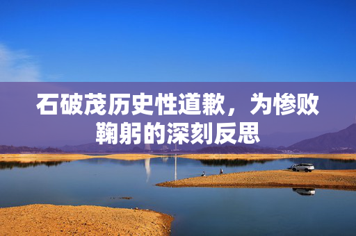 石破茂历史性道歉，为惨败鞠躬的深刻反思