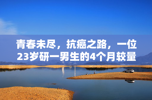 青春未尽，抗癌之路，一位23岁研一男生的4个月较量
