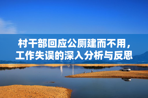 村干部回应公厕建而不用，工作失误的深入分析与反思