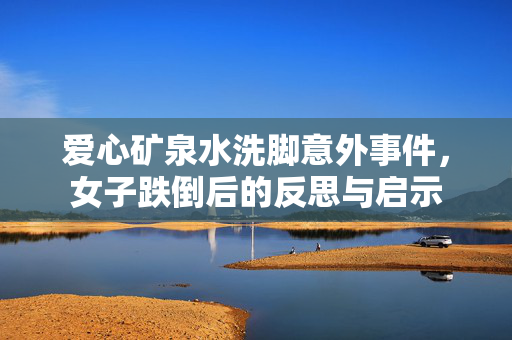 爱心矿泉水洗脚意外事件，女子跌倒后的反思与启示