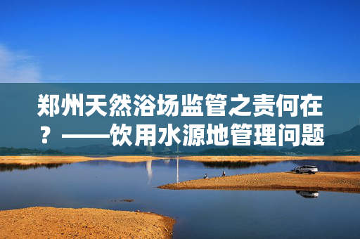 郑州天然浴场监管之责何在？——饮用水源地管理问题探讨